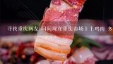尋找重慶網友 問問現在重慶市場上土雞肉 多少錢一斤 全生態的環境下養殖的 謝謝,農村集市，多少錢一斤土雞？土雞肉，多少錢一斤？