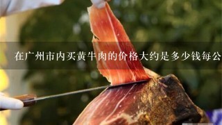 在廣州市內買黃牛肉的價格大約是多少錢每公斤呢？